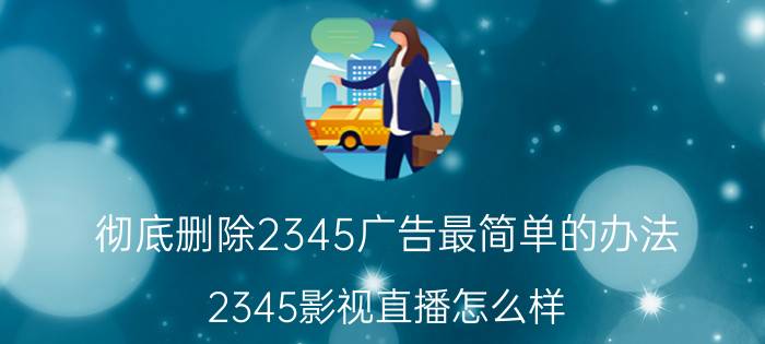 彻底删除2345广告最简单的办法 2345影视直播怎么样？